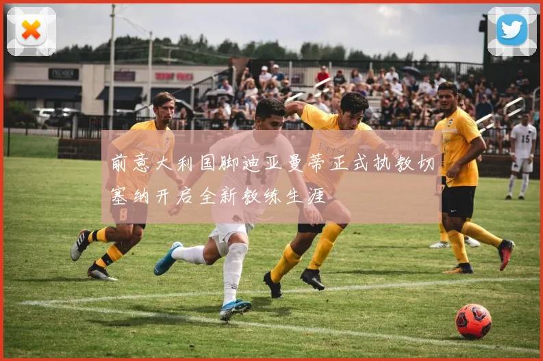 前意大利国脚迪亚曼蒂正式执教切塞纳开启全新教练生涯