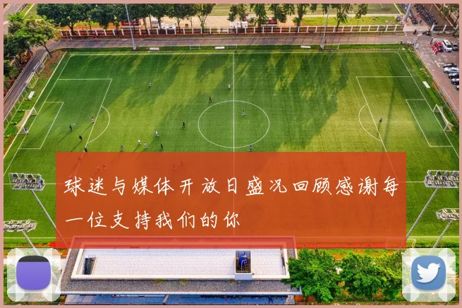 球迷与媒体开放日盛况回顾感谢每一位支持我们的你