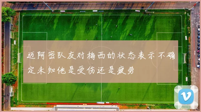 迈阿密队友对梅西的状态表示不确定未知他是受伤还是疲劳
