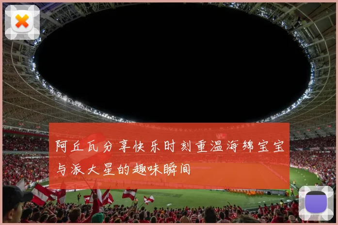 阿丘瓦分享快乐时刻重温海绵宝宝与派大星的趣味瞬间