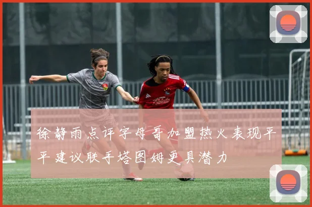 徐静雨点评字母哥加盟热火表现平平建议联手塔图姆更具潜力