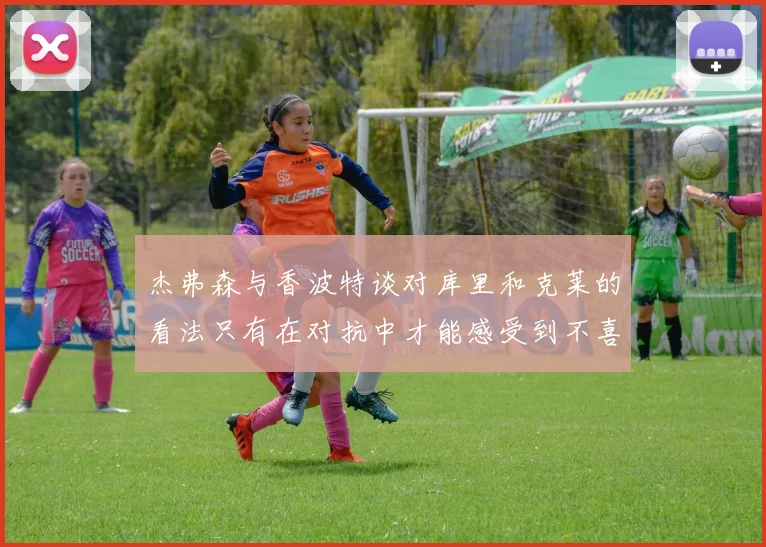 杰弗森与香波特谈对库里和克莱的看法只有在对抗中才能感受到不喜欢