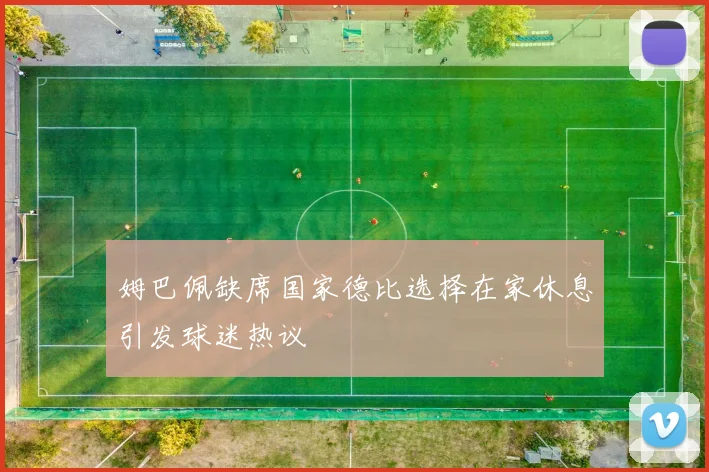 姆巴佩缺席国家德比选择在家休息引发球迷热议