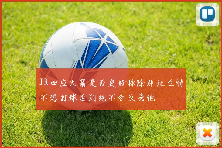 JR回应火箭是否更好称除非杜兰特不想打球否则绝不会交易他