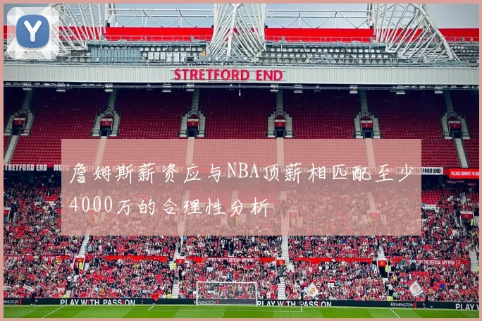詹姆斯薪资应与NBA顶薪相匹配至少4000万的合理性分析