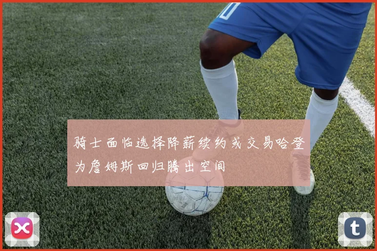 骑士面临选择降薪续约或交易哈登为詹姆斯回归腾出空间