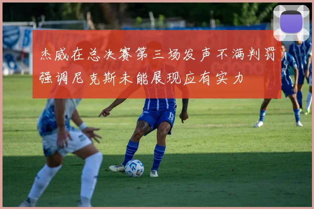 杰威在总决赛第三场发声不满判罚强调尼克斯未能展现应有实力