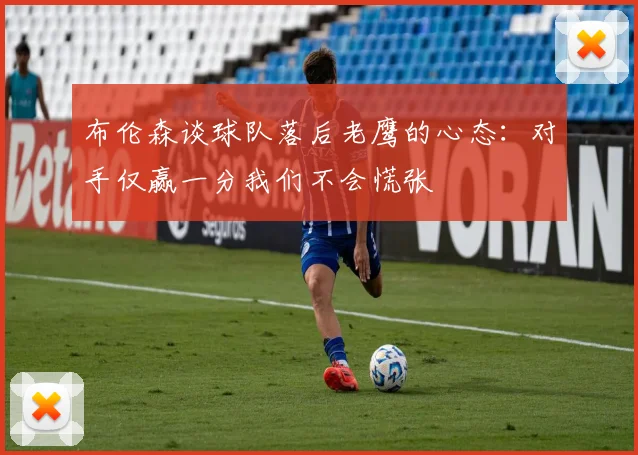 布伦森谈球队落后老鹰的心态：对手仅赢一分我们不会慌张