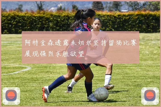 阿特金森透露米切尔坚持留场比赛展现强烈求胜欲望