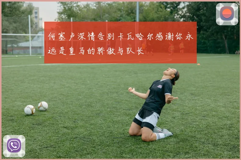 何塞卢深情告别卡瓦哈尔感谢你永远是皇马的骄傲与队长