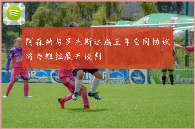 阿森纳与罗杰斯达成五年合同协议将与维拉展开谈判